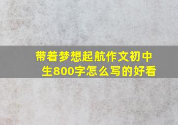 带着梦想起航作文初中生800字怎么写的好看