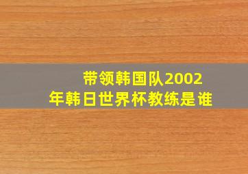 带领韩国队2002年韩日世界杯教练是谁