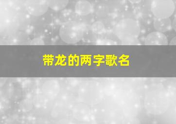 带龙的两字歌名