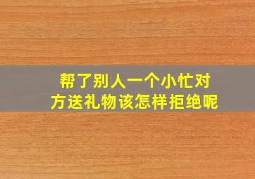 帮了别人一个小忙对方送礼物该怎样拒绝呢