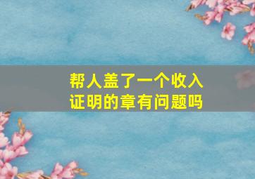 帮人盖了一个收入证明的章有问题吗