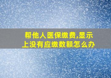 帮他人医保缴费,显示上没有应缴数额怎么办