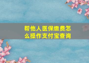 帮他人医保缴费怎么操作支付宝查询