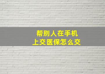 帮别人在手机上交医保怎么交