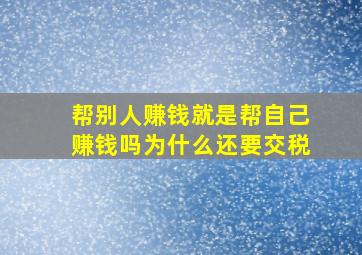 帮别人赚钱就是帮自己赚钱吗为什么还要交税