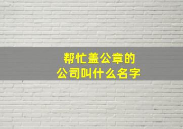 帮忙盖公章的公司叫什么名字