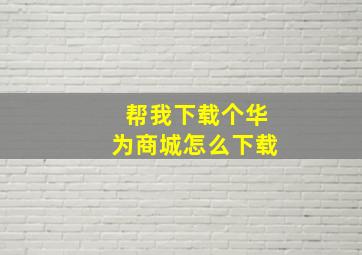 帮我下载个华为商城怎么下载