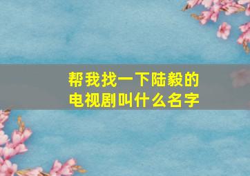 帮我找一下陆毅的电视剧叫什么名字