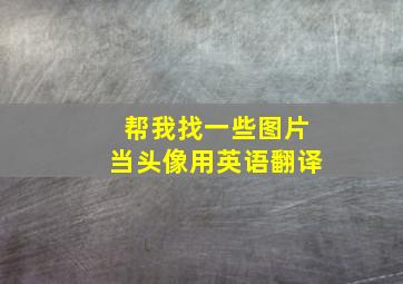 帮我找一些图片当头像用英语翻译