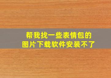 帮我找一些表情包的图片下载软件安装不了