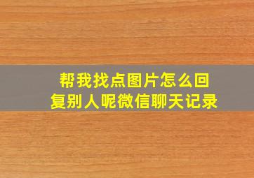 帮我找点图片怎么回复别人呢微信聊天记录