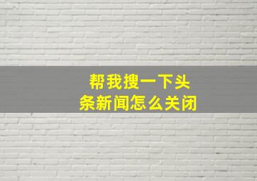 帮我搜一下头条新闻怎么关闭