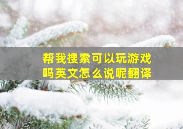 帮我搜索可以玩游戏吗英文怎么说呢翻译