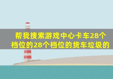 帮我搜索游戏中心卡车28个档位的28个档位的货车垃圾的