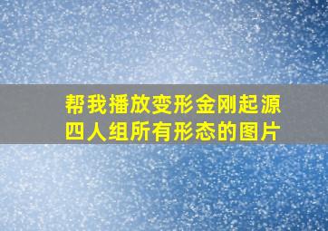 帮我播放变形金刚起源四人组所有形态的图片