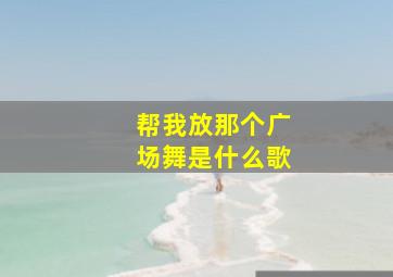 帮我放那个广场舞是什么歌