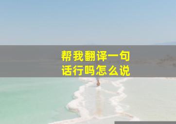 帮我翻译一句话行吗怎么说