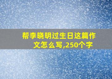 帮李晓明过生日这篇作文怎么写,250个字