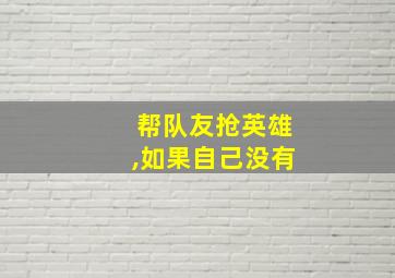 帮队友抢英雄,如果自己没有