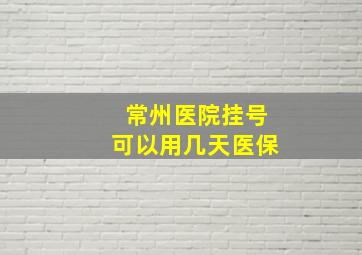 常州医院挂号可以用几天医保