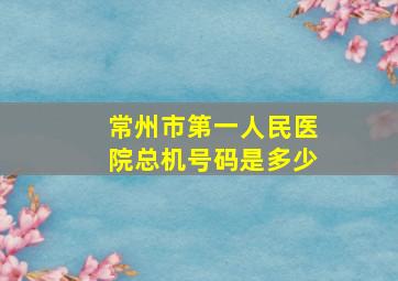 常州市第一人民医院总机号码是多少