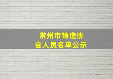 常州市铸造协会人员名单公示