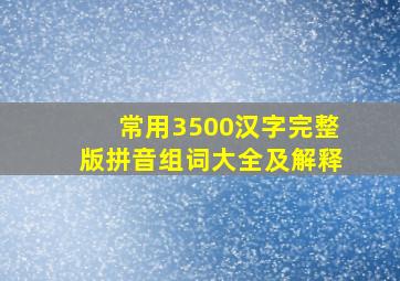 常用3500汉字完整版拼音组词大全及解释