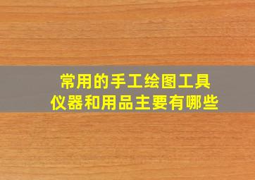 常用的手工绘图工具仪器和用品主要有哪些