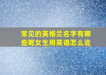 常见的英格兰名字有哪些呢女生用英语怎么说