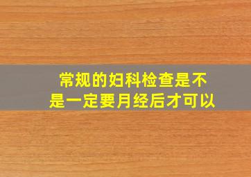 常规的妇科检查是不是一定要月经后才可以