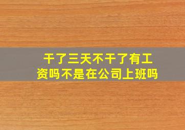 干了三天不干了有工资吗不是在公司上班吗