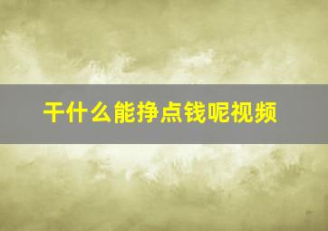 干什么能挣点钱呢视频