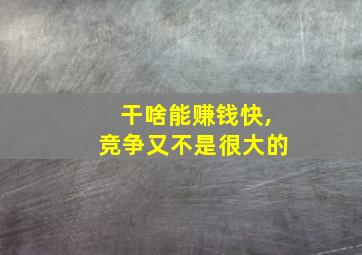 干啥能赚钱快,竞争又不是很大的