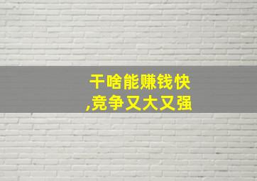 干啥能赚钱快,竞争又大又强