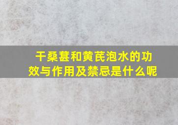 干桑葚和黄芪泡水的功效与作用及禁忌是什么呢