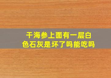 干海参上面有一层白色石灰是坏了吗能吃吗