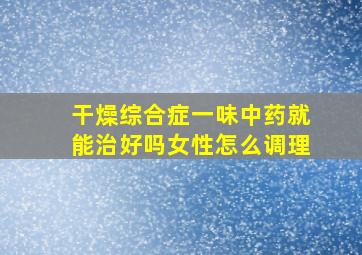 干燥综合症一味中药就能治好吗女性怎么调理