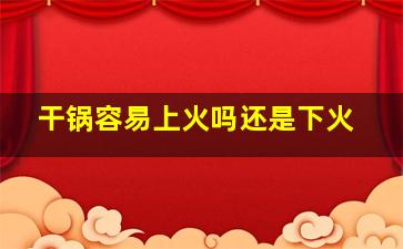 干锅容易上火吗还是下火