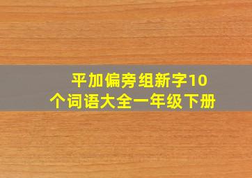 平加偏旁组新字10个词语大全一年级下册