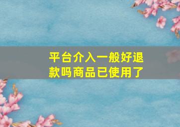 平台介入一般好退款吗商品已使用了