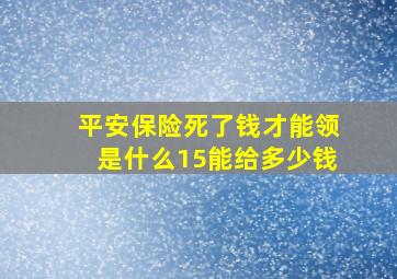 平安保险死了钱才能领是什么15能给多少钱