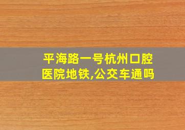 平海路一号杭州口腔医院地铁,公交车通吗