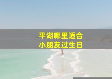 平湖哪里适合小朋友过生日