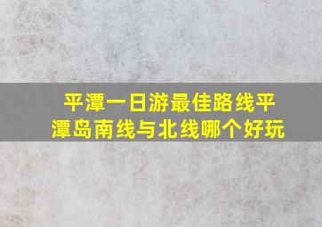 平潭一日游最佳路线平潭岛南线与北线哪个好玩