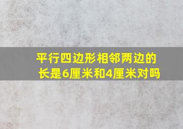 平行四边形相邻两边的长是6厘米和4厘米对吗