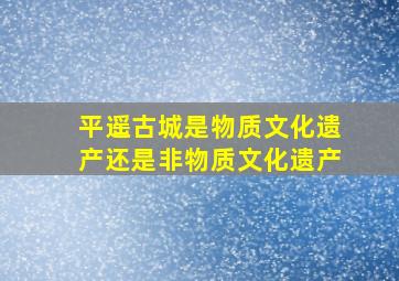 平遥古城是物质文化遗产还是非物质文化遗产