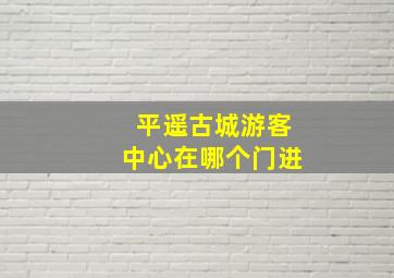 平遥古城游客中心在哪个门进