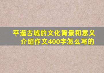 平遥古城的文化背景和意义介绍作文400字怎么写的