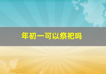 年初一可以祭祀吗