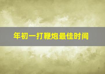 年初一打鞭炮最佳时间